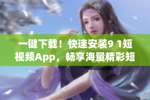 一鍵下載！快速安裝9 1短視頻App，暢享海量精彩短視頻