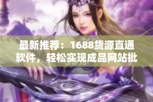 最新推薦：1688貨源直通軟件，輕松實(shí)現(xiàn)成品網(wǎng)站批量貨源獲取