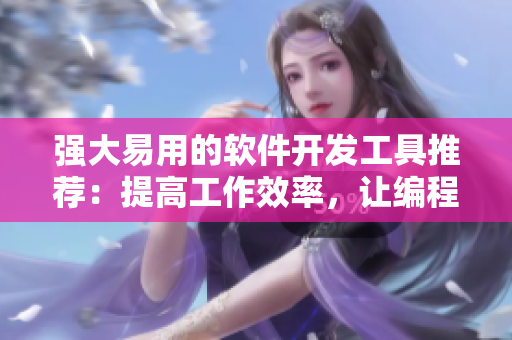 強(qiáng)大易用的軟件開發(fā)工具推薦：提高工作效率，讓編程更簡單