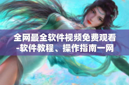 全網(wǎng)最全軟件視頻免費觀看-軟件教程、操作指南一網(wǎng)打盡！