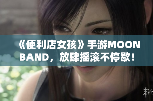 《便利店女孩》手游MOONBAND，放肆搖滾不停歇！