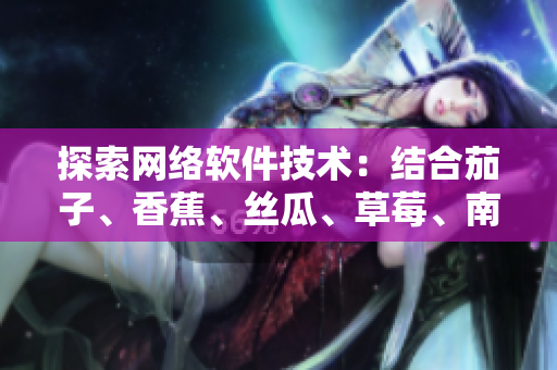 探索網(wǎng)絡軟件技術：結合茄子、香蕉、絲瓜、草莓、南瓜和向日葵的創(chuàng)新思路