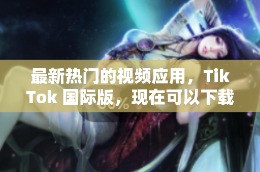 最新熱門的視頻應(yīng)用，TikTok 國際版，現(xiàn)在可以下載啦！