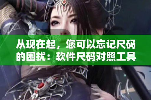 從現(xiàn)在起，您可以忘記尺碼的困擾：軟件尺碼對照工具箱詳解