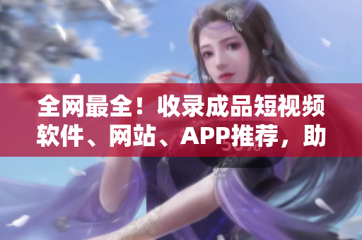 全網(wǎng)最全！收錄成品短視頻軟件、網(wǎng)站、APP推薦，助你提高創(chuàng)作效率！