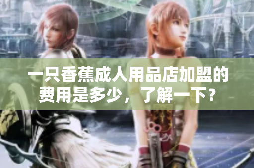 一只香蕉成人用品店加盟的費(fèi)用是多少，了解一下？