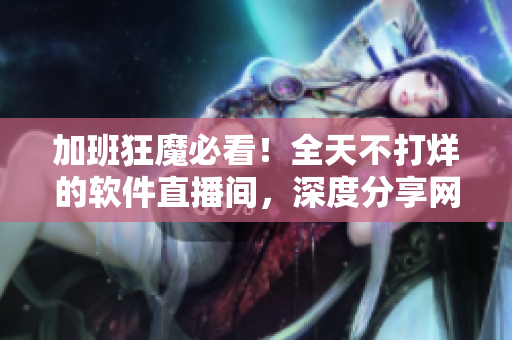 加班狂魔必看！全天不打烊的軟件直播間，深度分享網(wǎng)絡開發(fā)技能與經(jīng)驗！