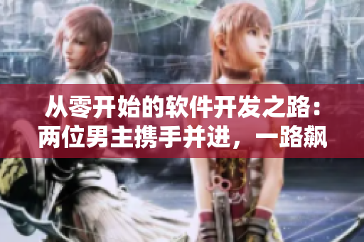 從零開始的軟件開發(fā)之路：兩位男主攜手并進，一路飆車創(chuàng)造奇跡
