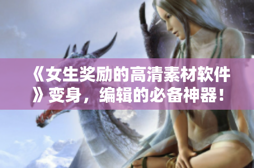 《女生獎勵的高清素材軟件》變身，編輯的必備神器！