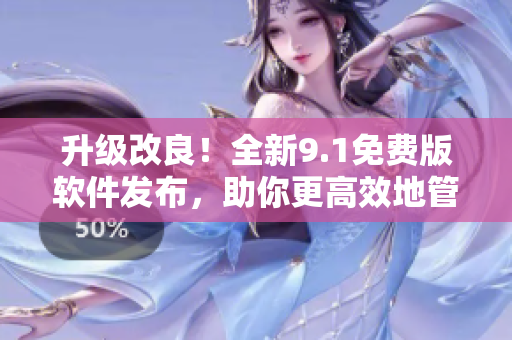升級改良！全新9.1免費版軟件發(fā)布，助你更高效地管理工作