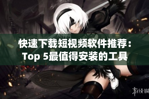 快速下載短視頻軟件推薦：Top 5最值得安裝的工具