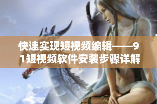 快速實現(xiàn)短視頻編輯——9 1短視頻軟件安裝步驟詳解