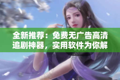 全新推薦：免費(fèi)無(wú)廣告高清追劇神器，實(shí)用軟件為你解鎖精彩視界！