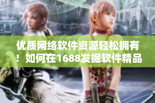 優(yōu)質(zhì)網(wǎng)絡(luò)軟件資源輕松擁有！如何在1688發(fā)掘軟件精品