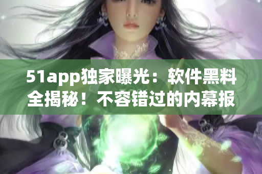 51app獨(dú)家曝光：軟件黑料全揭秘！不容錯(cuò)過(guò)的內(nèi)幕報(bào)道！