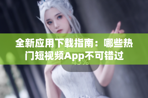 全新應(yīng)用下載指南：哪些熱門短視頻App不可錯(cuò)過(guò)