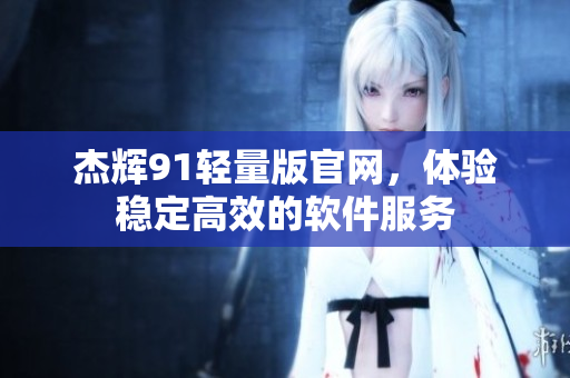 杰輝91輕量版官網(wǎng)，體驗穩(wěn)定高效的軟件服務(wù)