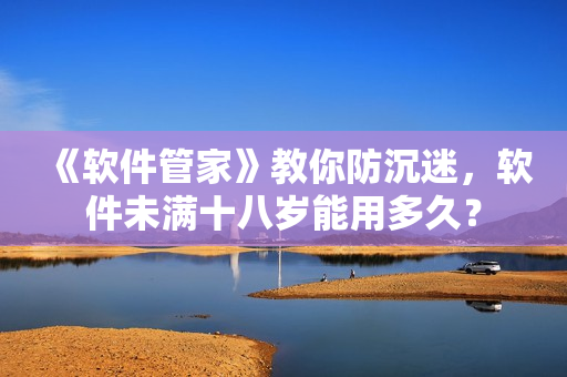 《軟件管家》教你防沉迷，軟件未滿十八歲能用多久？