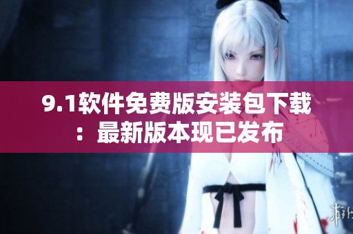 9.1軟件免費(fèi)版安裝包下載：最新版本現(xiàn)已發(fā)布