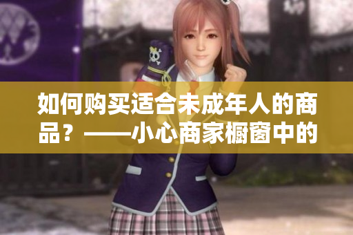 如何購買適合未成年人的商品？——小心商家櫥窗中的誘惑