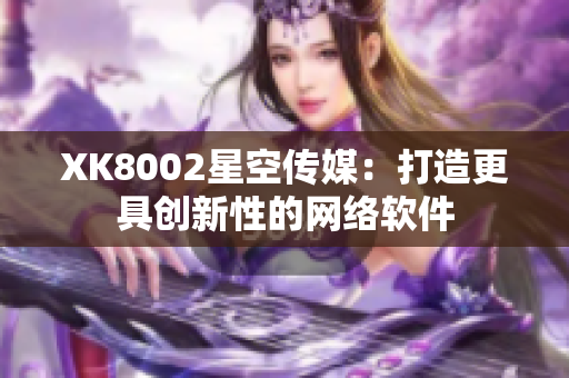 XK8002星空傳媒：打造更具創(chuàng)新性的網絡軟件