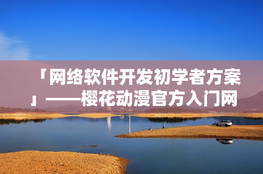「網(wǎng)絡軟件開發(fā)初學者方案」——櫻花動漫官方入門網(wǎng)詳解！