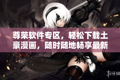 尊榮軟件專區(qū)，輕松下載土豪漫畫，隨時(shí)隨地暢享最新更新
