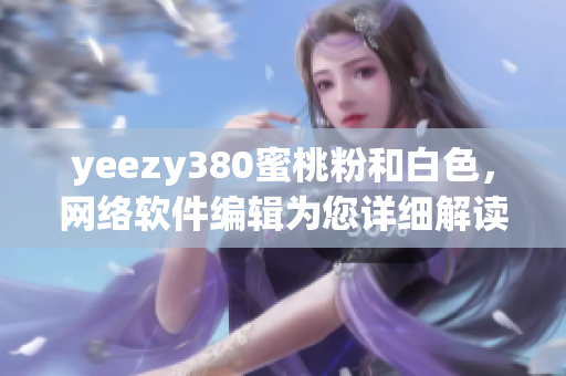 yeezy380蜜桃粉和白色，網(wǎng)絡軟件編輯為您詳細解讀