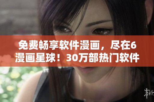 免費暢享軟件漫畫，盡在6漫畫星球！30萬部熱門軟件漫畫免費觀看！