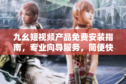 九幺短視頻產(chǎn)品免費安裝指南，專業(yè)向?qū)Х?wù)，簡便快捷使用。
