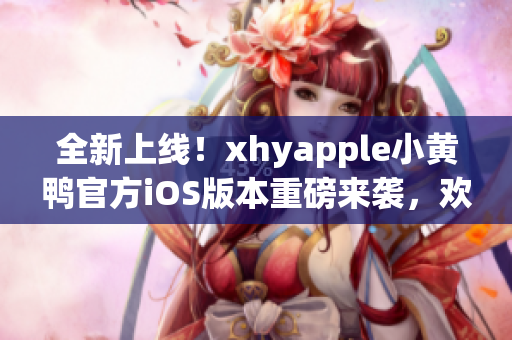 全新上線！xhyapple小黃鴨官方iOS版本重磅來襲，歡迎下載體驗