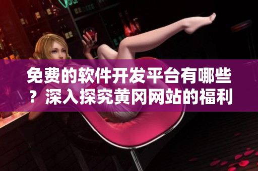 免費(fèi)的軟件開(kāi)發(fā)平臺(tái)有哪些？深入探究黃岡網(wǎng)站的福利資源！