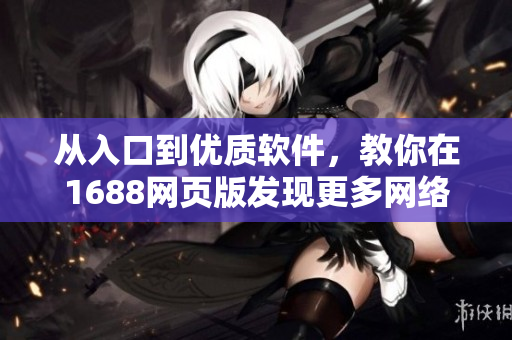 從入口到優(yōu)質(zhì)軟件，教你在1688網(wǎng)頁(yè)版發(fā)現(xiàn)更多網(wǎng)絡(luò)創(chuàng)新