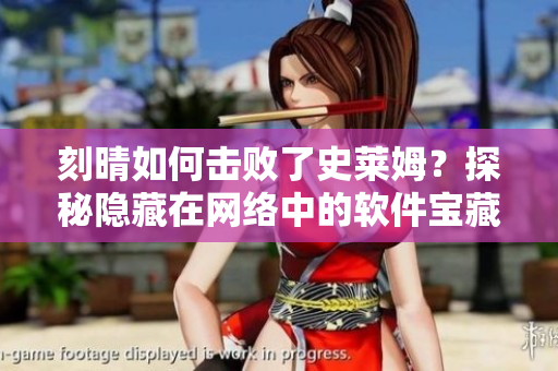 刻晴如何擊敗了史萊姆？探秘隱藏在網(wǎng)絡(luò)中的軟件寶藏