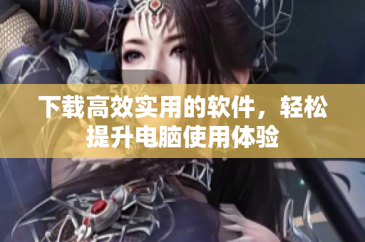 下載高效實用的軟件，輕松提升電腦使用體驗