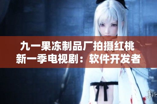 九一果凍制品廠拍攝紅桃 新一季電視?。很浖_發(fā)者如何成為行業(yè)頂尖？