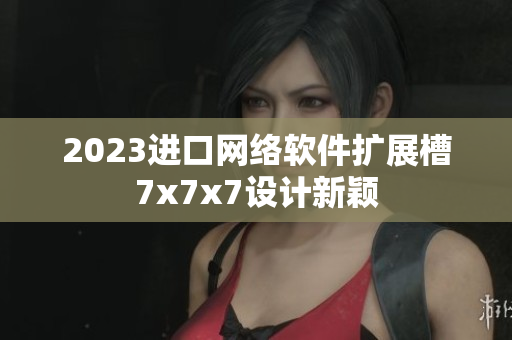 2023進口網絡軟件擴展槽7x7x7設計新穎