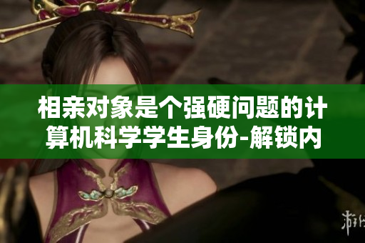 相親對(duì)象是個(gè)強(qiáng)硬問題的計(jì)算機(jī)科學(xué)學(xué)生身份-解鎖內(nèi)心秘密