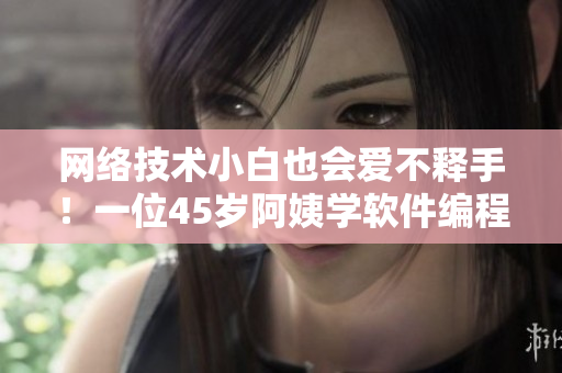 網(wǎng)絡(luò)技術(shù)小白也會(huì)愛不釋手！一位45歲阿姨學(xué)軟件編程的奮斗之路