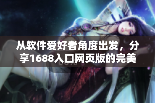 從軟件愛(ài)好者角度出發(fā)，分享1688入口網(wǎng)頁(yè)版的完美使用心得