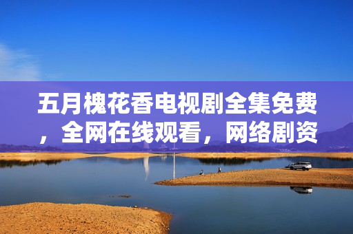 五月槐花香電視劇全集免費(fèi)，全網(wǎng)在線觀看，網(wǎng)絡(luò)劇資源分享