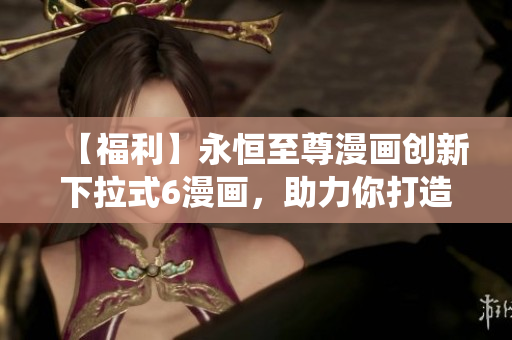 【福利】永恒至尊漫畫創(chuàng)新下拉式6漫畫，助力你打造更流暢的軟件系統(tǒng)！