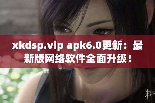 xkdsp.vip apk6.0更新：最新版網(wǎng)絡(luò)軟件全面升級！