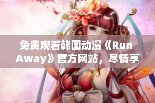 免費(fèi)觀看韓國動(dòng)漫《Run Away》官方網(wǎng)站，盡情享受激燃熱血的冒險(xiǎn)之旅！