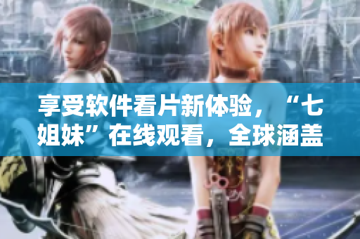 享受軟件看片新體驗(yàn)，“七姐妹”在線觀看，全球涵蓋，無(wú)敵播放！