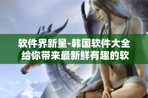 軟件界新星-韓國(guó)軟件大全 給你帶來最新鮮有趣的軟件產(chǎn)品!