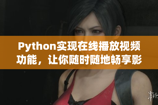 Python實(shí)現(xiàn)在線播放視頻功能，讓你隨時(shí)隨地暢享影視資源
