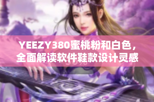 YEEZY380蜜桃粉和白色，全面解讀軟件鞋款設(shè)計靈感