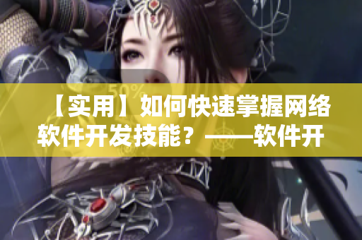 【實(shí)用】如何快速掌握網(wǎng)絡(luò)軟件開發(fā)技能？——軟件開發(fā)初學(xué)者必讀
