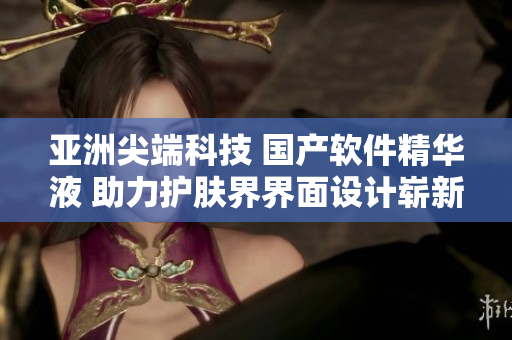 亞洲尖端科技 國(guó)產(chǎn)軟件精華液 助力護(hù)膚界界面設(shè)計(jì)嶄新風(fēng)貌